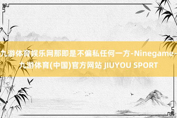 九游体育娱乐网那即是不偏私任何一方-Ninegame-九游体