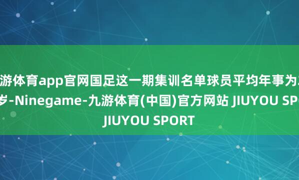 九游体育app官网国足这一期集训名单球员平均年事为26.72