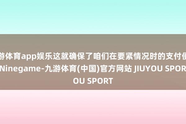 九游体育app娱乐这就确保了咱们在要紧情况时的支付便利-Ni
