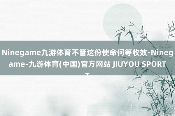 Ninegame九游体育不管这份使命何等收效-Ninegam