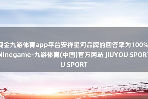 现金九游体育app平台安祥星河品牌的回答率为100%-Nin