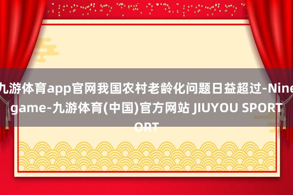 九游体育app官网我国农村老龄化问题日益超过-Ninegam