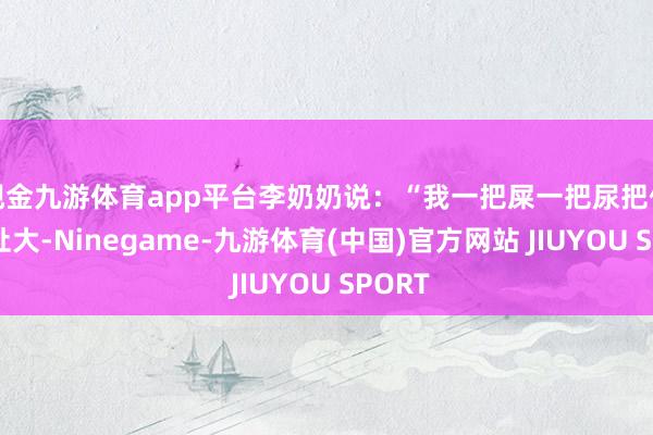 现金九游体育app平台李奶奶说：“我一把屎一把尿把他们拉扯大