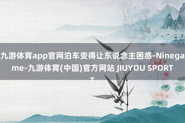 九游体育app官网泊车变得让东说念主困惑-Ninegame-