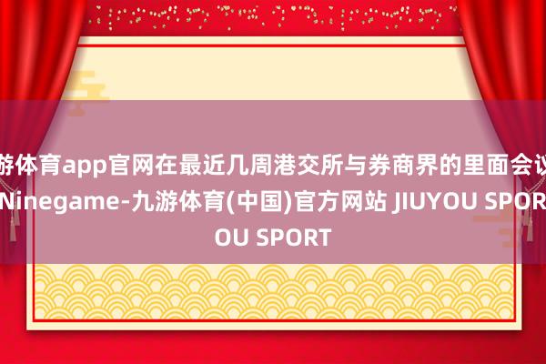 九游体育app官网在最近几周港交所与券商界的里面会议上-Ni