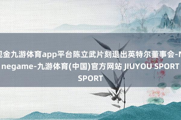 现金九游体育app平台陈立武片刻退出英特尔董事会-Nineg