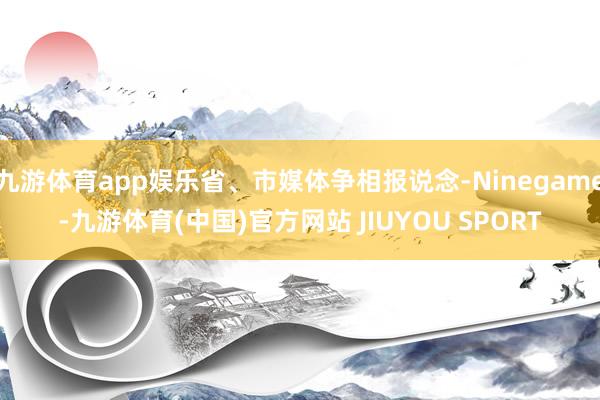 九游体育app娱乐省、市媒体争相报说念-Ninegame-九