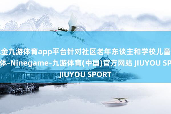 现金九游体育app平台针对社区老年东谈主和学校儿童不同群体-