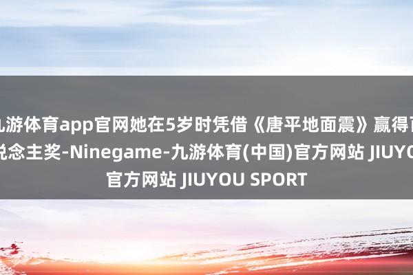 九游体育app官网她在5岁时凭借《唐平地面震》赢得百花奖新东