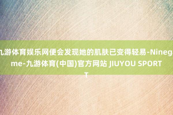 九游体育娱乐网便会发现她的肌肤已变得轻易-Ninegame-