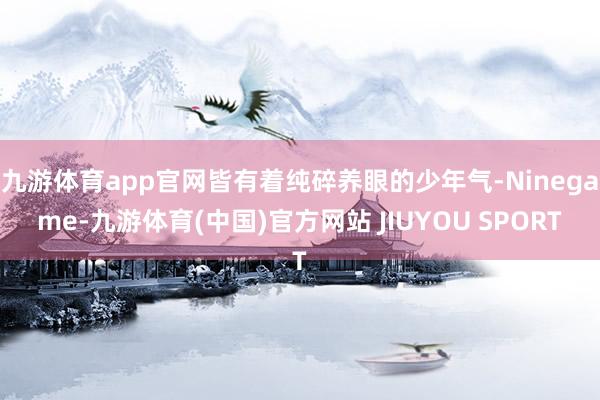 九游体育app官网皆有着纯碎养眼的少年气-Ninegame-