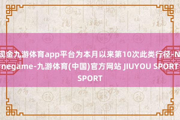 现金九游体育app平台为本月以来第10次此类行径-Nineg