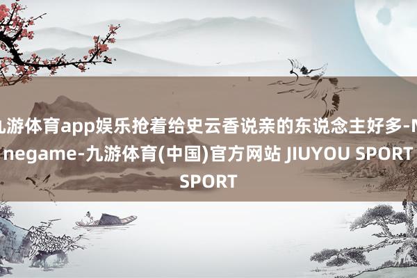 九游体育app娱乐抢着给史云香说亲的东说念主好多-Nineg