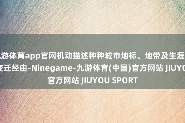 九游体育app官网机动描述种种城市地标、地带及生涯场域的发展