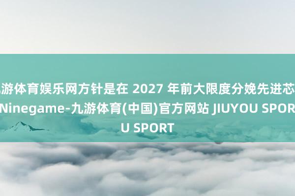 九游体育娱乐网方针是在 2027 年前大限度分娩先进芯片-N