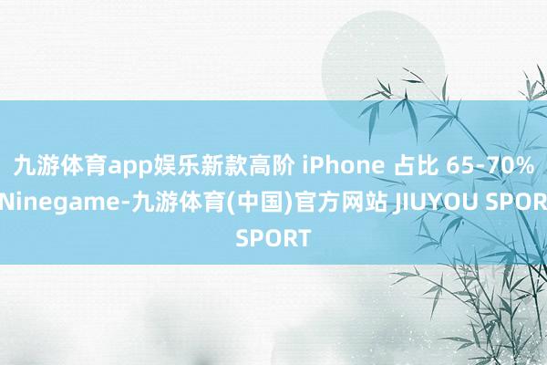 九游体育app娱乐新款高阶 iPhone 占比 65-70%