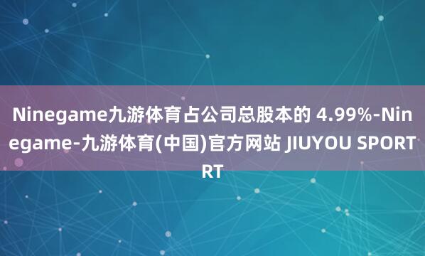 Ninegame九游体育占公司总股本的 4.99%-Nine