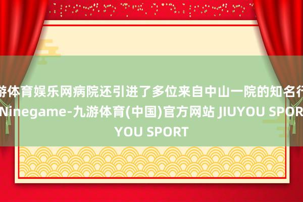 九游体育娱乐网病院还引进了多位来自中山一院的知名行家-Ninegame-九游体育(中国)官方网站 JIUYOU SPORT
