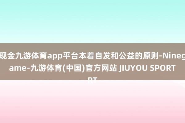 现金九游体育app平台本着自发和公益的原则-Ninegame-九游体育(中国)官方网站 JIUYOU SPORT