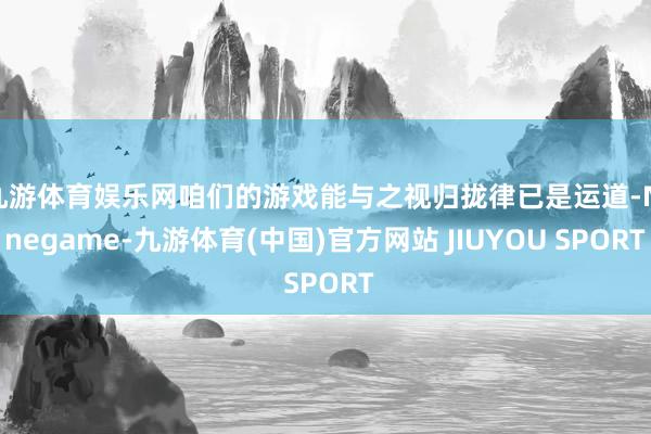 九游体育娱乐网咱们的游戏能与之视归拢律已是运道-Ninega