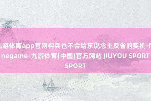 九游体育app官网构兵也不会给东说念主反省的契机-Nineg