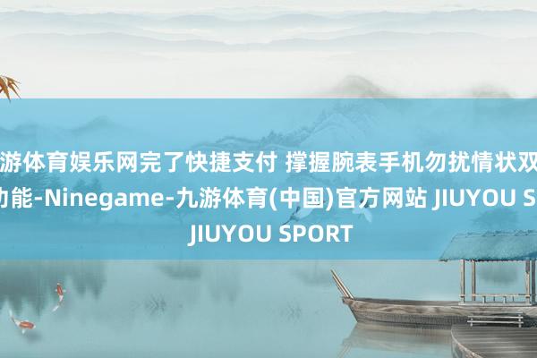 九游体育娱乐网完了快捷支付 撑握腕表手机勿扰情状双向同步功能