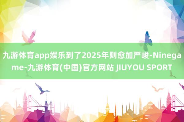 九游体育app娱乐到了2025年则愈加严峻-Ninegame