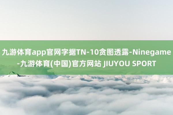 九游体育app官网字据TN-10贪图透露-Ninegame-九游体育(中国)官方网站 JIUYOU SPORT