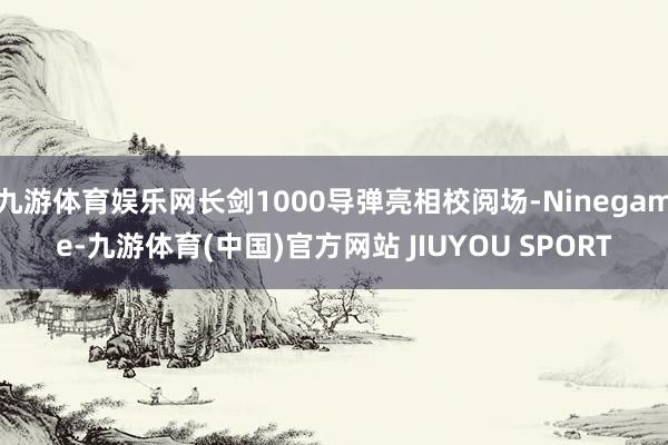 九游体育娱乐网长剑1000导弹亮相校阅场-Ninegame-