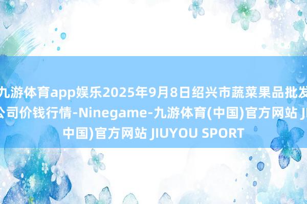 九游体育app娱乐2025年9月8日绍兴市蔬菜果品批发来回阛