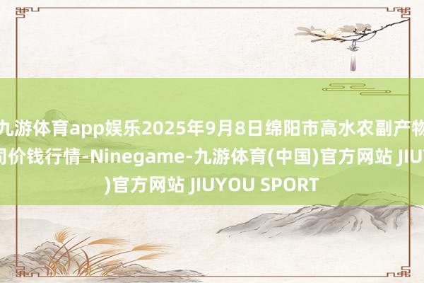 九游体育app娱乐2025年9月8日绵阳市高水农副产物批发有