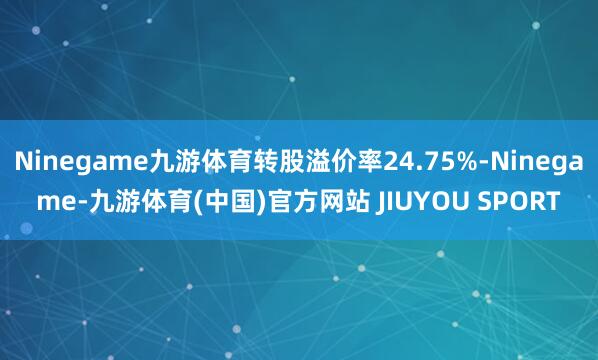 Ninegame九游体育转股溢价率24.75%-Ninega