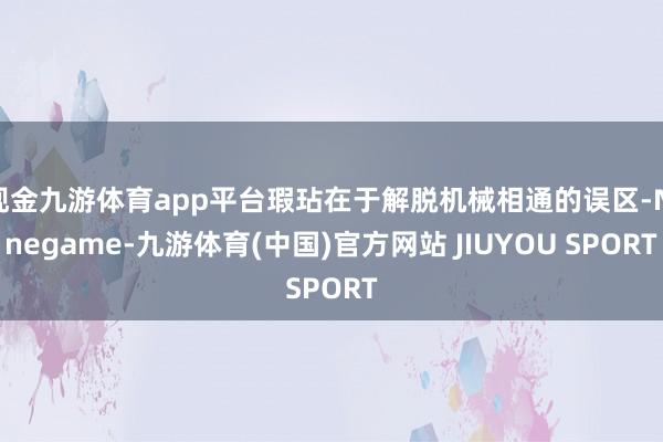 现金九游体育app平台瑕玷在于解脱机械相通的误区-Nineg