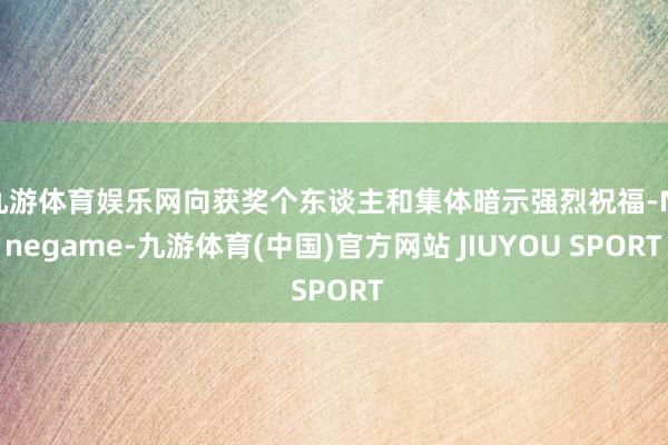 九游体育娱乐网向获奖个东谈主和集体暗示强烈祝福-Ninegame-九游体育(中国)官方网站 JIUYOU SPORT