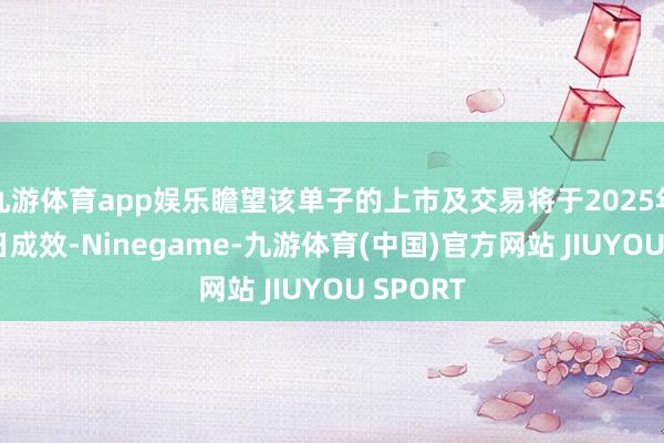 九游体育app娱乐瞻望该单子的上市及交易将于2025年9月1