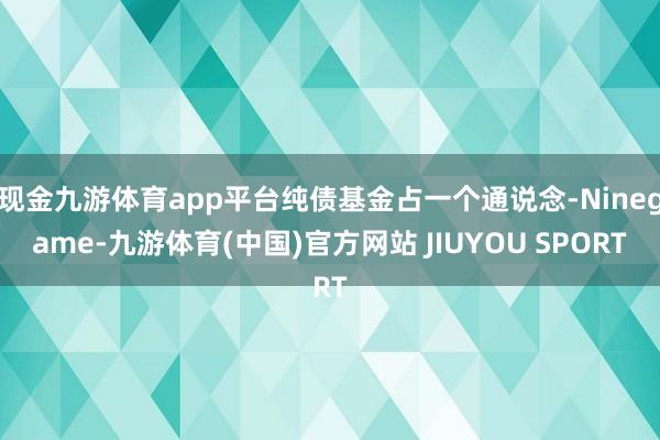 现金九游体育app平台纯债基金占一个通说念-Ninegame