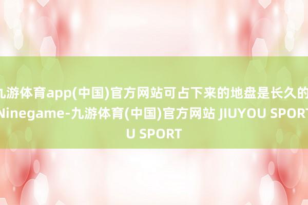 九游体育app(中国)官方网站可占下来的地盘是长久的-Nin
