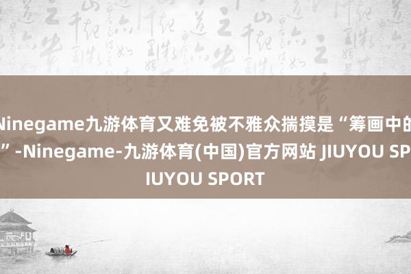 Ninegame九游体育又难免被不雅众揣摸是“筹画中的一环”