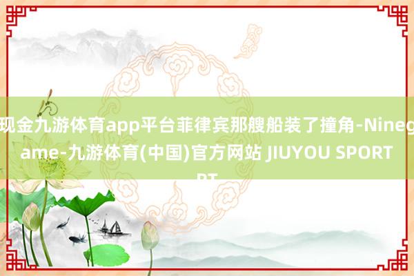 现金九游体育app平台菲律宾那艘船装了撞角-Ninegame