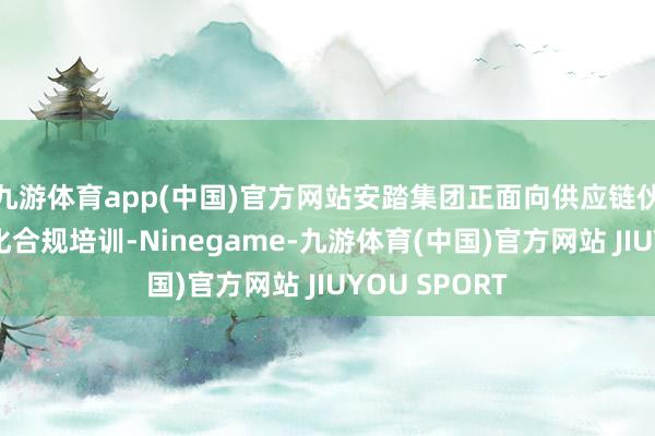 九游体育app(中国)官方网站安踏集团正面向供应链伙伴开展常态化合规培训-Ninegame-九游体育(中国)官方网站 JIUYOU SPORT