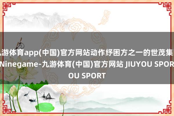 九游体育app(中国)官方网站动作纾困方之一的世茂集团-Ni