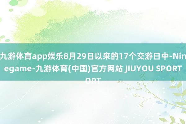 九游体育app娱乐8月29日以来的17个交游日中-Ninegame-九游体育(中国)官方网站 JIUYOU SPORT