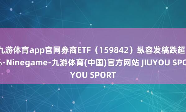 九游体育app官网券商ETF（159842）纵容发稿跌超1.3%-Ninegame-九游体育(中国)官方网站 JIUYOU SPORT