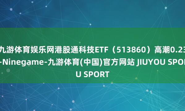 九游体育娱乐网港股通科技ETF（513860）高潮0.23%-Ninegame-九游体育(中国)官方网站 JIUYOU SPORT