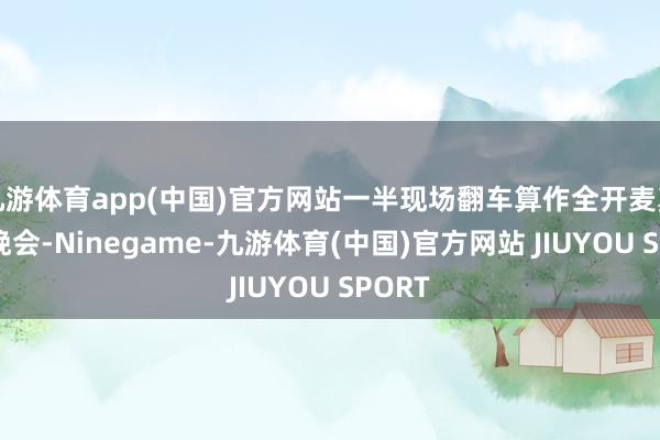 九游体育app(中国)官方网站一半现场翻车算作全开麦真唱的晚会-Ninegame-九游体育(中国)官方网站 JIUYOU SPORT