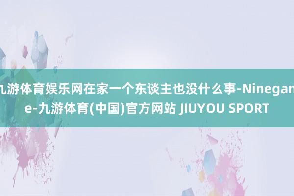 九游体育娱乐网在家一个东谈主也没什么事-Ninegame-九游体育(中国)官方网站 JIUYOU SPORT