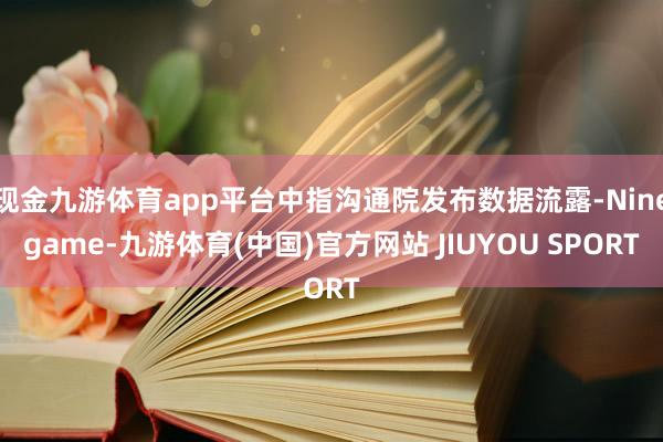 现金九游体育app平台中指沟通院发布数据流露-Ninegame-九游体育(中国)官方网站 JIUYOU SPORT