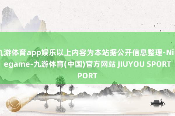 九游体育app娱乐以上内容为本站据公开信息整理-Ninegame-九游体育(中国)官方网站 JIUYOU SPORT