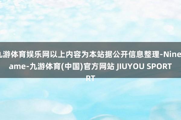 九游体育娱乐网以上内容为本站据公开信息整理-Ninegame-九游体育(中国)官方网站 JIUYOU SPORT