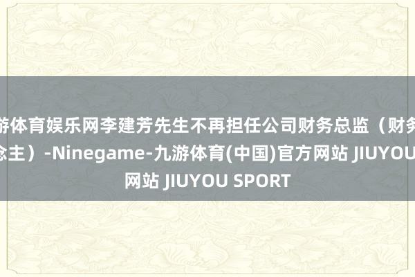 九游体育娱乐网李建芳先生不再担任公司财务总监（财务认真东说念主）-Ninegame-九游体育(中国)官方网站 JIUYOU SPORT